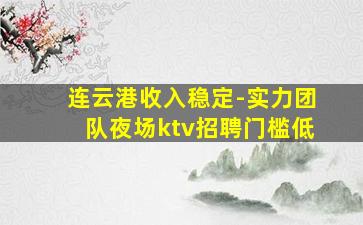 连云港收入稳定-实力团队夜场ktv招聘门槛低